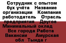 Сотрудник с опытом бух.учёта › Название организации ­ Компания-работодатель › Отрасль предприятия ­ Другое › Минимальный оклад ­ 1 - Все города Работа » Вакансии   . Амурская обл.,Тында г.